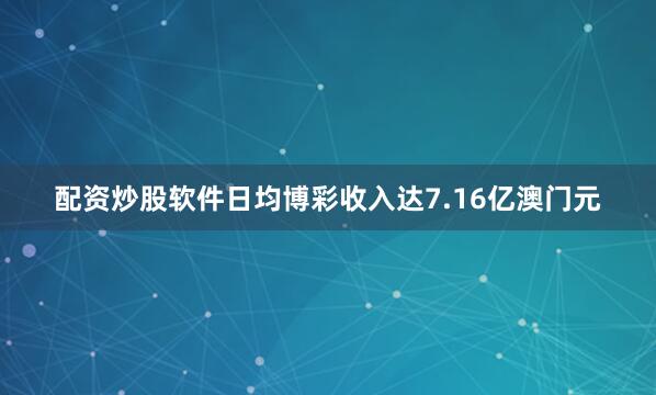 配资炒股软件日均博彩收入达7.16亿澳门元