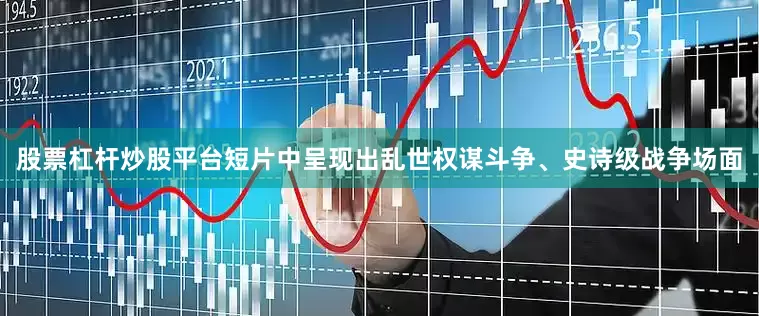 股票杠杆炒股平台短片中呈现出乱世权谋斗争、史诗级战争场面