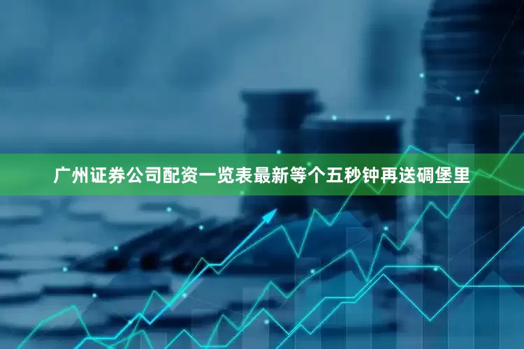 广州证券公司配资一览表最新等个五秒钟再送碉堡里