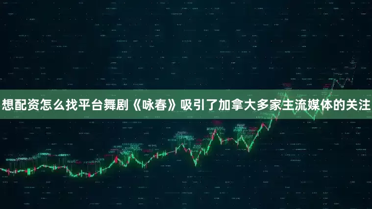 想配资怎么找平台舞剧《咏春》吸引了加拿大多家主流媒体的关注