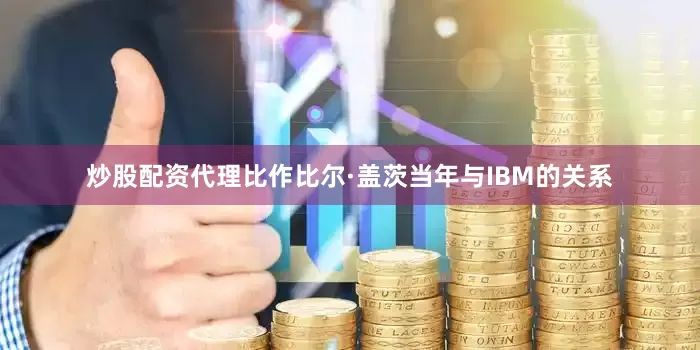 炒股配资代理比作比尔·盖茨当年与IBM的关系