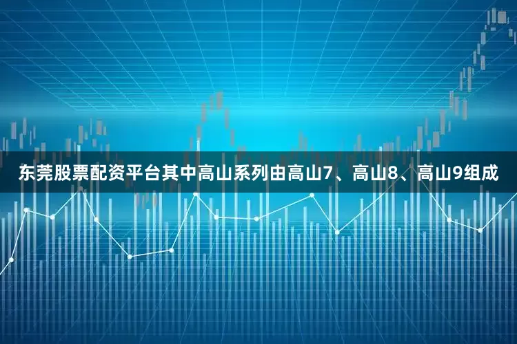 东莞股票配资平台其中高山系列由高山7、高山8、高山9组成