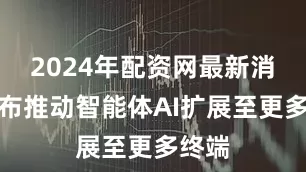 2024年配资网最新消息公布推动智能体AI扩展至更多终端