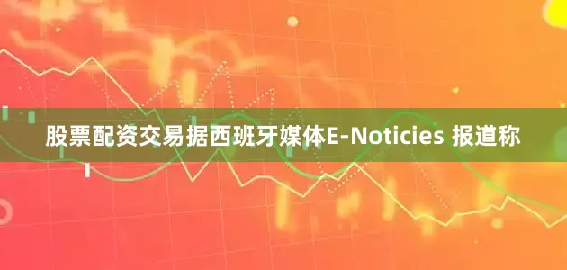 股票配资交易据西班牙媒体E-Noticies 报道称