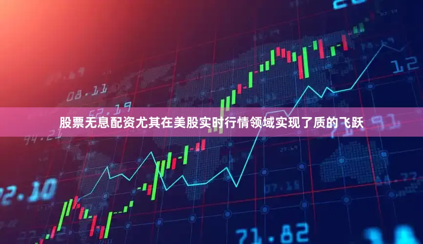 股票无息配资尤其在美股实时行情领域实现了质的飞跃
