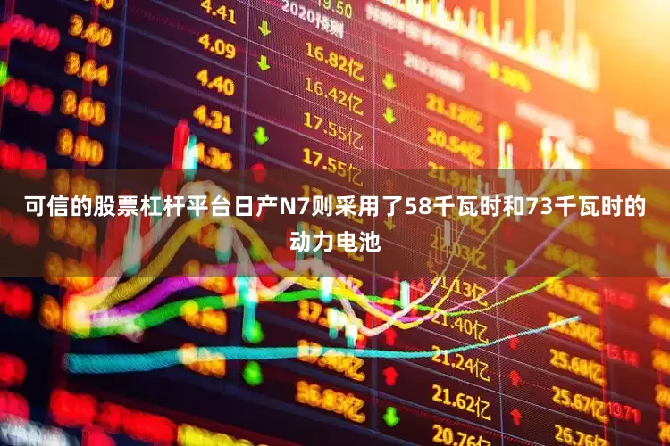 可信的股票杠杆平台日产N7则采用了58千瓦时和73千瓦时的动力电池