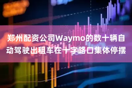 郑州配资公司Waymo的数十辆自动驾驶出租车在十字路口集体停摆