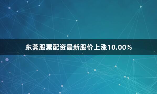 东莞股票配资最新股价上涨10.00%