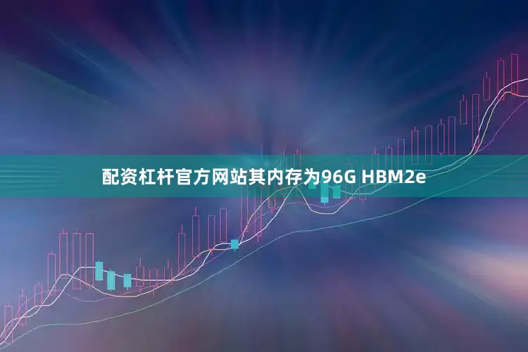 配资杠杆官方网站其内存为96G HBM2e
