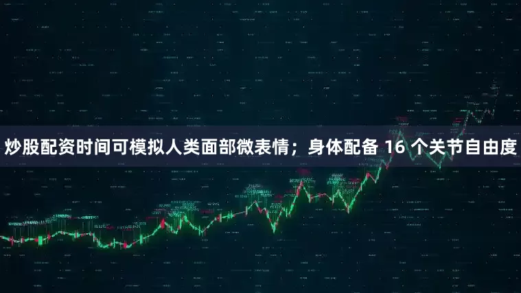 炒股配资时间可模拟人类面部微表情；身体配备 16 个关节自由度