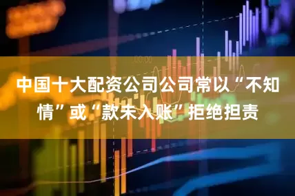 中国十大配资公司公司常以“不知情”或“款未入账”拒绝担责