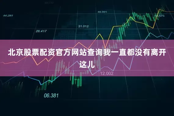 北京股票配资官方网站查询我一直都没有离开这儿