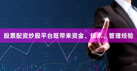 股票配资炒股平台既带来资金、技术、管理经验