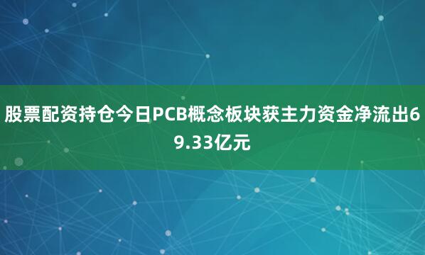 股票配资持仓今日PCB概念板块获主力资金净流出69.33亿元