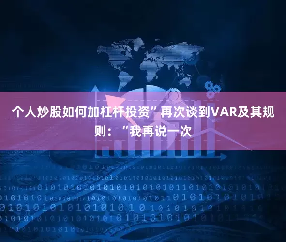 个人炒股如何加杠杆投资”再次谈到VAR及其规则：“我再说一次