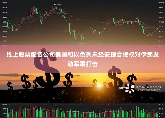 线上股票配资公司美国和以色列未经安理会授权对伊朗发动军事打击