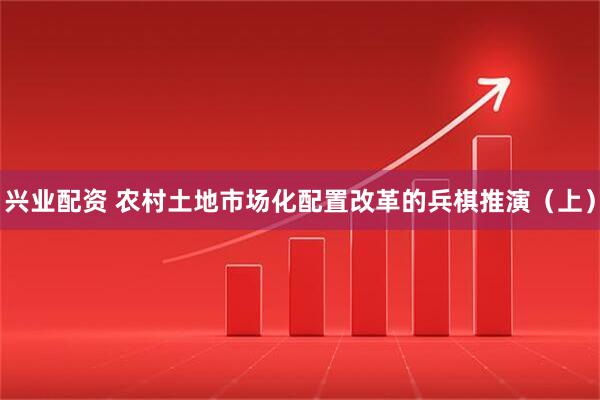 兴业配资 农村土地市场化配置改革的兵棋推演（上）