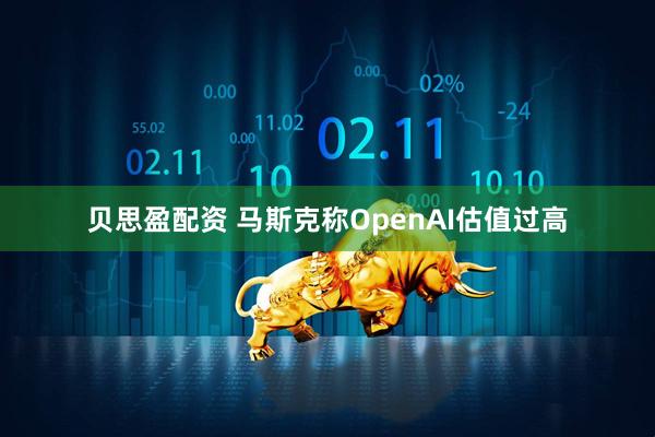 贝思盈配资 马斯克称OpenAI估值过高