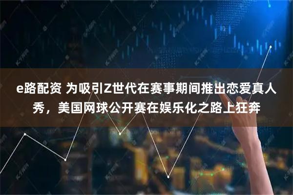 e路配资 为吸引Z世代在赛事期间推出恋爱真人秀，美国网球公开赛在娱乐化之路上狂奔
