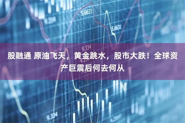 股融通 原油飞天,黄金跳水,股市大跌!全球资产巨震后何去何从