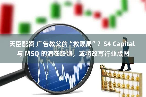 天臣配资 广告教父的“救赎局”?S4 Capital 与 MSQ 的潜在联姻,或将改写行业版图