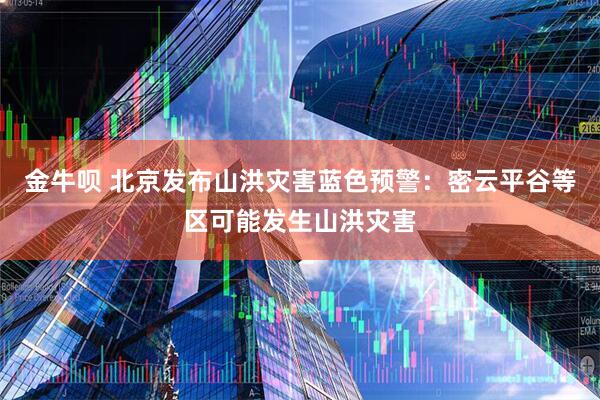 金牛呗 北京发布山洪灾害蓝色预警：密云平谷等区可能发生山洪灾害