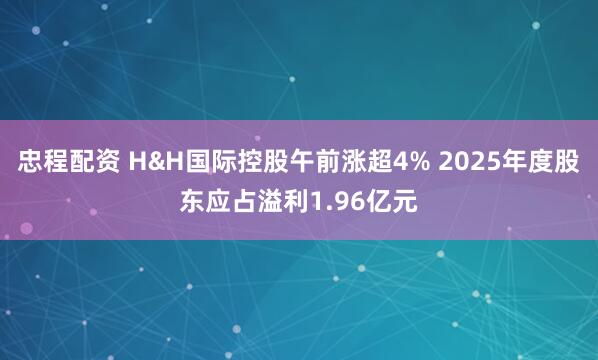 忠程配资 H&H国际控股午前涨超4% 2025年度股东应占溢利1.96亿元