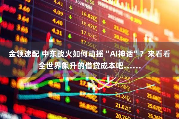 金领速配 中东战火如何动摇“AI神话”？来看看全世界飙升的借贷成本吧……