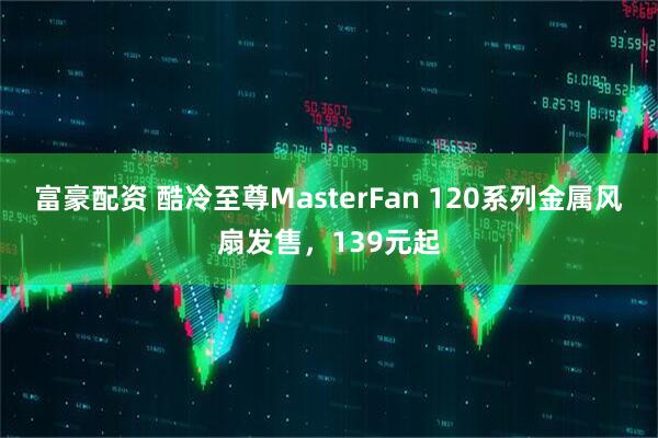 富豪配资 酷冷至尊MasterFan 120系列金属风扇发售，139元起