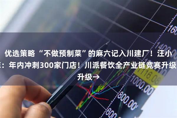 优选策略 “不做预制菜”的麻六记入川建厂！汪小菲：年内冲刺300家门店！川派餐饮全产业链竞赛升级→