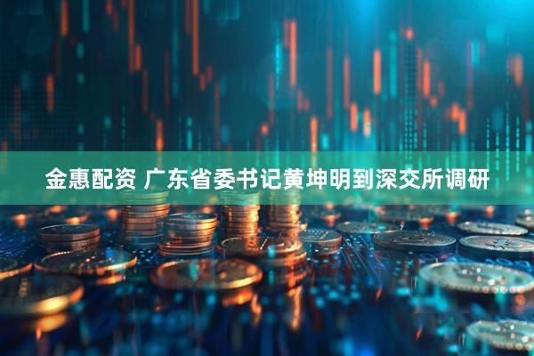 金惠配资 广东省委书记黄坤明到深交所调研