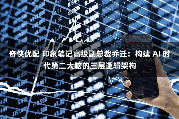 奇侠优配 印象笔记高级副总裁乔迁：构建 AI 时代第二大脑的三层逻辑架构