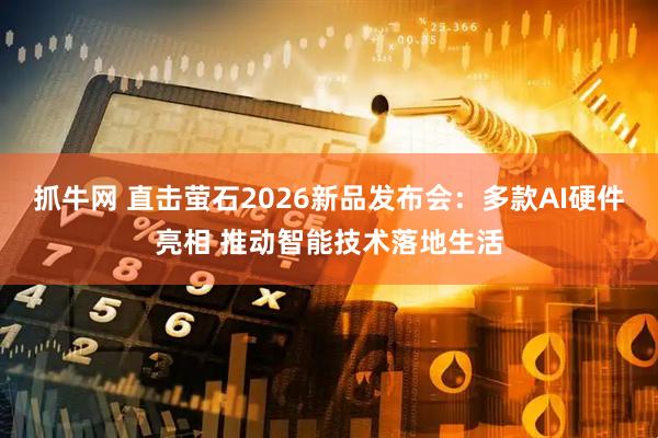 抓牛网 直击萤石2026新品发布会：多款AI硬件亮相 推动智能技术落地生活