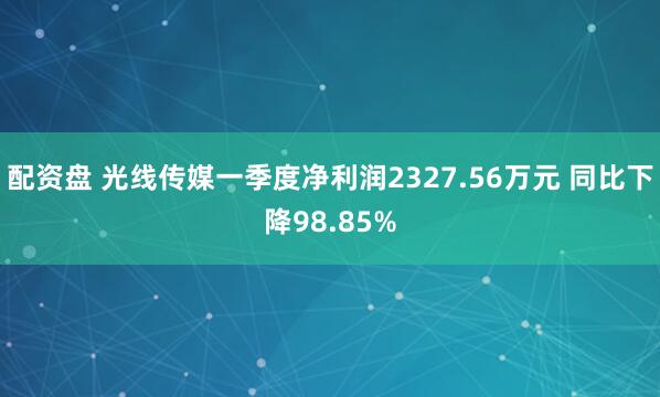 配资盘 光线传媒一季度净利润2327.56万元 同比下降98.85%