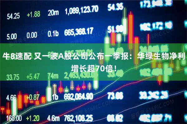 牛8速配 又一波A股公司公布一季报：华绿生物净利增长超70倍！