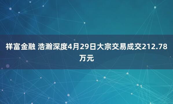 祥富金融 浩瀚深度4月29日大宗交易成交212.78万元