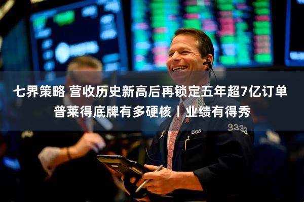 七界策略 营收历史新高后再锁定五年超7亿订单 普莱得底牌有多硬核丨业绩有得秀