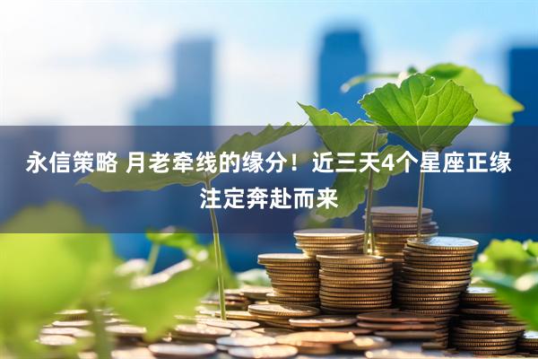 永信策略 月老牵线的缘分！近三天4个星座正缘注定奔赴而来