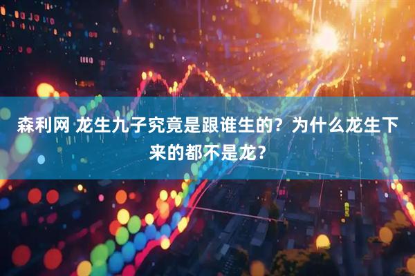 森利网 龙生九子究竟是跟谁生的？为什么龙生下来的都不是龙？
