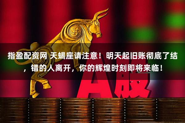 指盈配资网 天蝎座请注意！明天起旧账彻底了结，错的人离开，你的辉煌时刻即将来临！