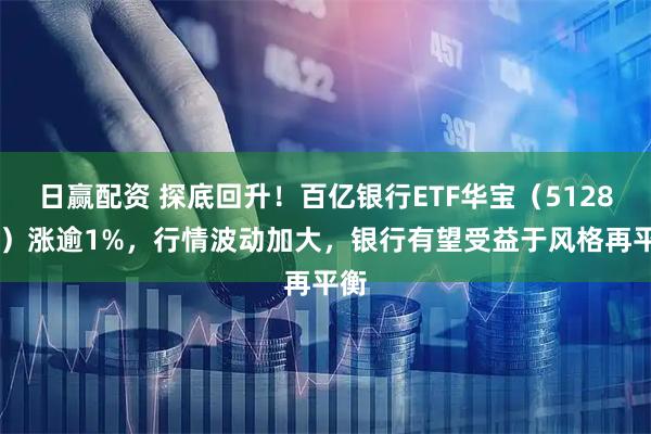 日赢配资 探底回升！百亿银行ETF华宝（512800）涨逾1%，行情波动加大，银行有望受益于风格再平衡