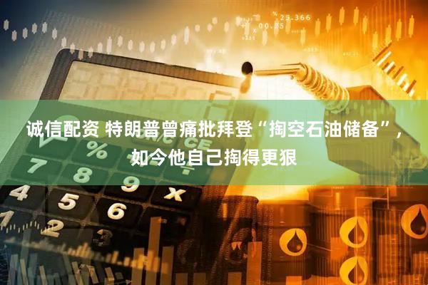 诚信配资 特朗普曾痛批拜登“掏空石油储备”，如今他自己掏得更狠