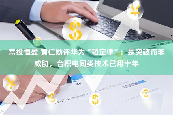 富投恒盈 黄仁勋评华为“韬定律”：是突破而非威胁，台积电同类技术已用十年