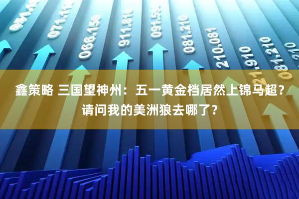 鑫策略 三国望神州：五一黄金档居然上锦马超？请问我的美洲狼去哪了？