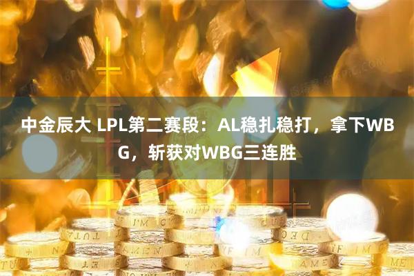中金辰大 LPL第二赛段：AL稳扎稳打，拿下WBG，斩获对WBG三连胜