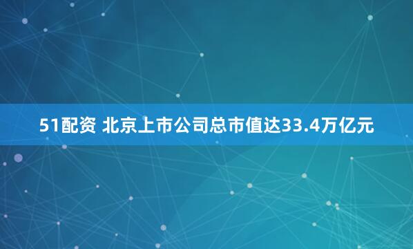 51配资 北京上市公司总市值达33.4万亿元