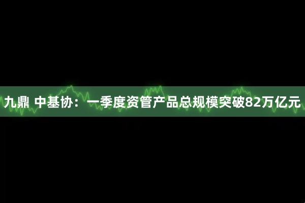 九鼎 中基协：一季度资管产品总规模突破82万亿元