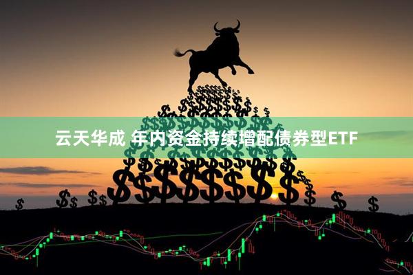 云天华成 年内资金持续增配债券型ETF
