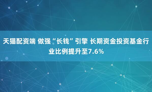 天猫配资端 做强“长钱”引擎 长期资金投资基金行业比例提升至7.6%