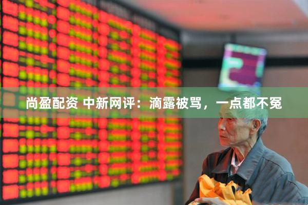 尚盈配资 中新网评：滴露被骂，一点都不冤